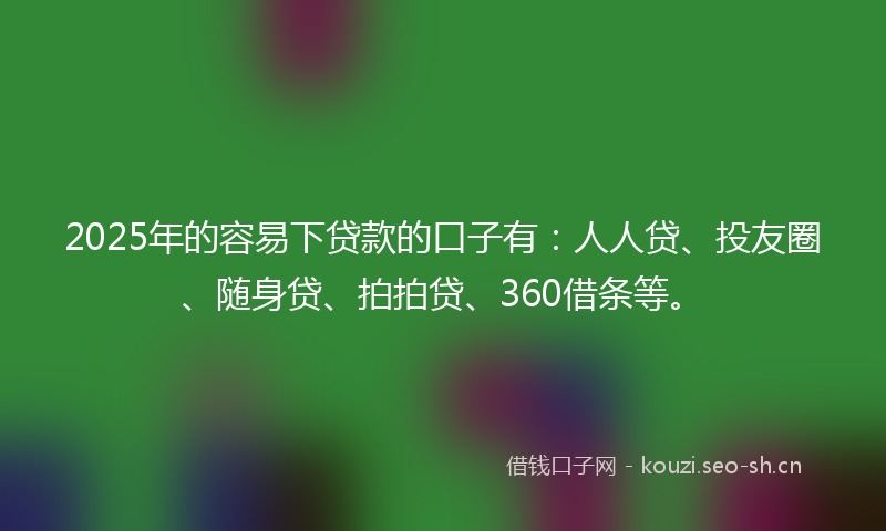 2025年的容易下贷款的口子有：人人贷、投友圈、随身贷、拍拍贷、360借条等。