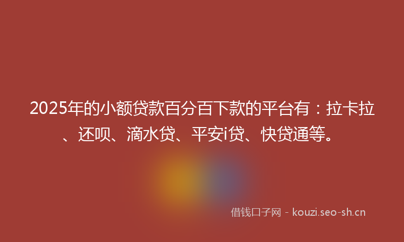 2025年的小额贷款百分百下款的平台有：拉卡拉、还呗、滴水贷、平安i贷、快贷通等。