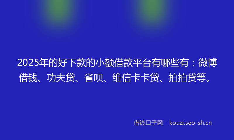 2025年的好下款的小额借款平台有哪些有：微博借钱、功夫贷、省呗、维信卡卡贷、拍拍贷等。