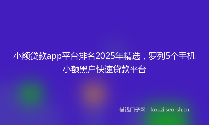 小额贷款app平台排名2025年精选，罗列5个手机小额黑户快速贷款平台