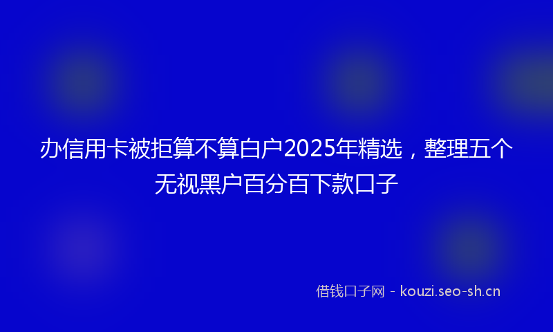 办信用卡被拒算不算白户2025年精选，整理五个无视黑户百分百下款口子