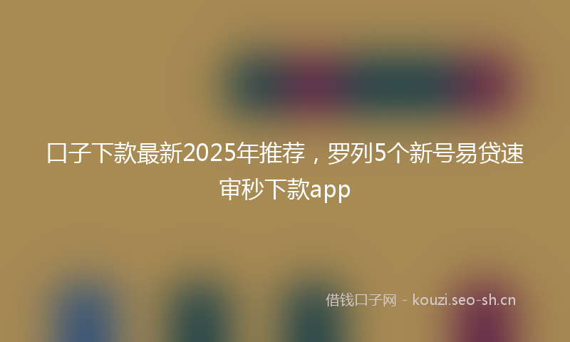 口子下款最新2025年推荐，罗列5个新号易贷速审秒下款app