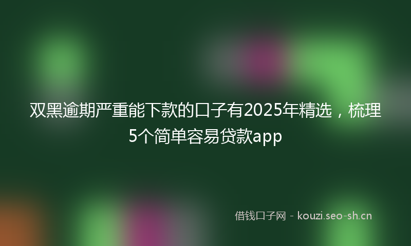双黑逾期严重能下款的口子有2025年精选，梳理5个简单容易贷款app