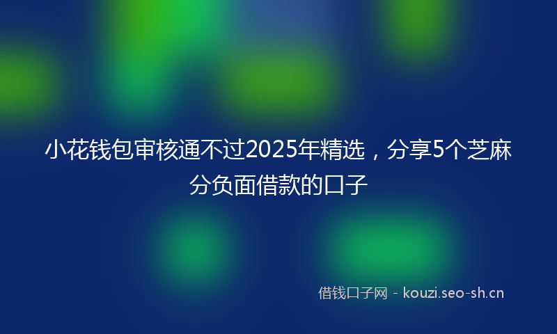 小花钱包审核通不过2025年精选，分享5个芝麻分负面借款的口子