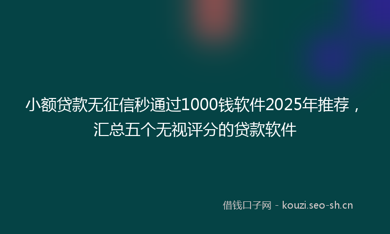 小额贷款无征信秒通过1000钱软件2025年推荐，汇总五个无视评分的贷款软件