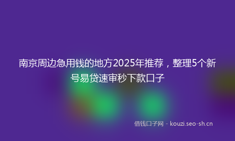 南京周边急用钱的地方2025年推荐，整理5个新号易贷速审秒下款口子