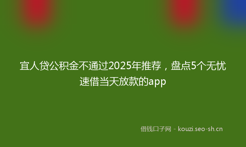 宜人贷公积金不通过2025年推荐，盘点5个无忧速借当天放款的app