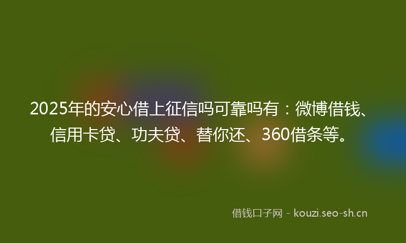 2025年的安心借上征信吗可靠吗有：微博借钱、信用卡贷、功夫贷、替你还、360借条等。