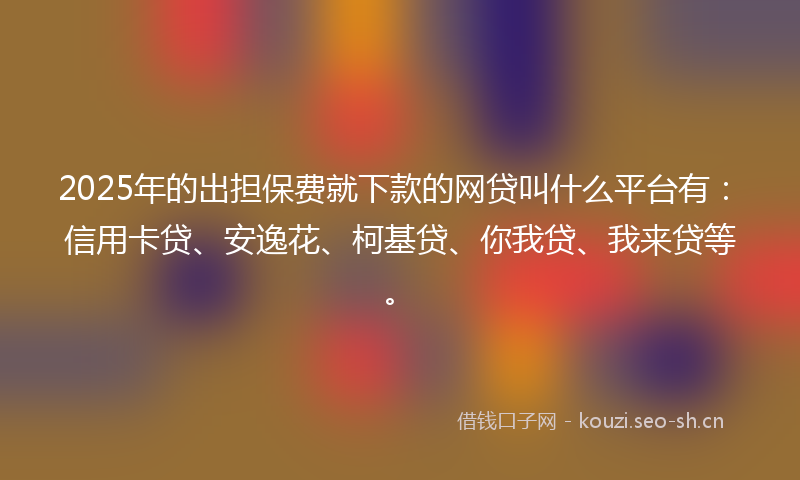 2025年的出担保费就下款的网贷叫什么平台有：信用卡贷、安逸花、柯基贷、你我贷、我来贷等。