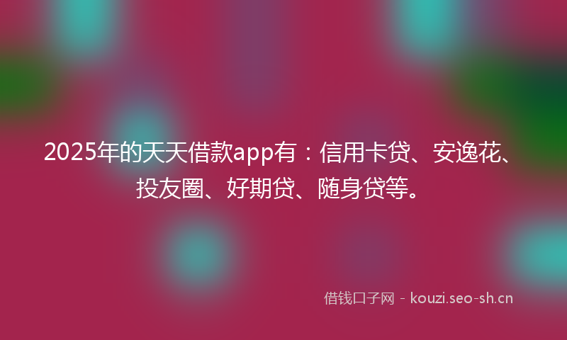 2025年的天天借款app有：信用卡贷、安逸花、投友圈、好期贷、随身贷等。