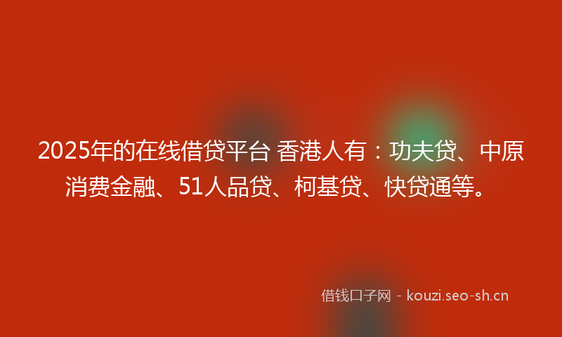 2025年的在线借贷平台 香港人有：功夫贷、中原消费金融、51人品贷、柯基贷、快贷通等。