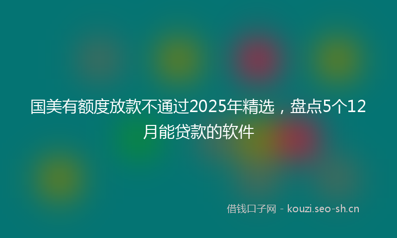 国美有额度放款不通过2025年精选，盘点5个12月能贷款的软件