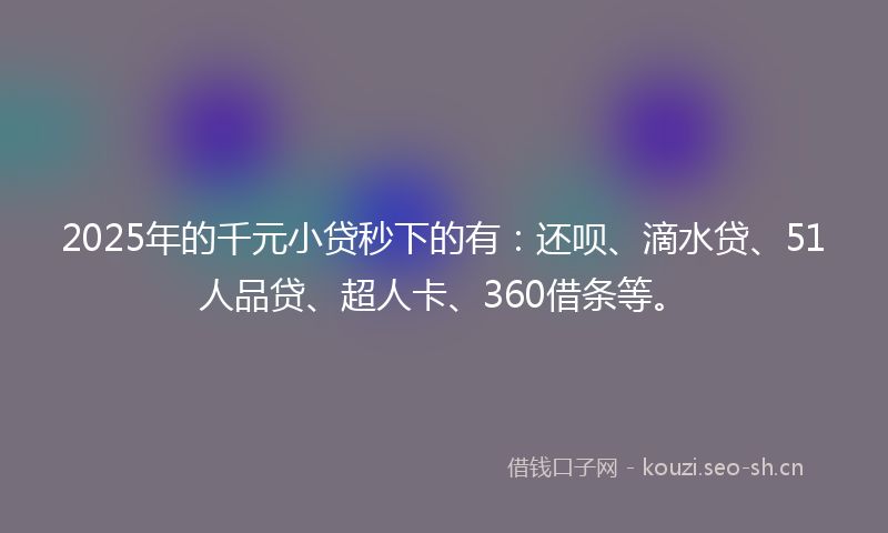 2025年的千元小贷秒下的有：还呗、滴水贷、51人品贷、超人卡、360借条等。