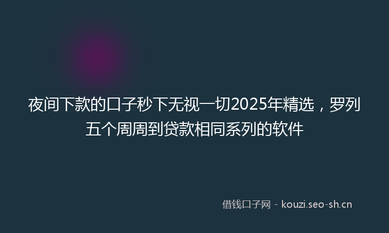 夜间下款的口子秒下无视一切2025年精选，罗列五个周周到贷款相同系列的软件