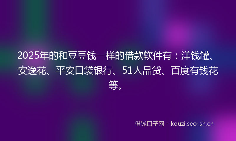 2025年的和豆豆钱一样的借款软件有：洋钱罐、安逸花、平安口袋银行、51人品贷、百度有钱花等。