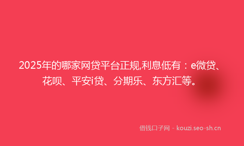2025年的哪家网贷平台正规,利息低有：e微贷、花呗、平安i贷、分期乐、东方汇等。