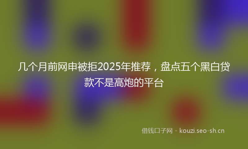几个月前网申被拒2025年推荐，盘点五个黑白贷款不是高炮的平台