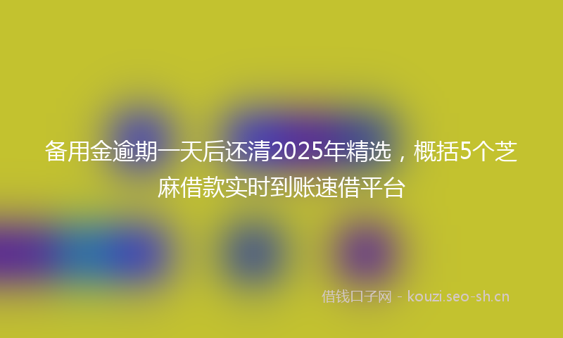 备用金逾期一天后还清2025年精选,概括5个芝麻借款实时到账速借平台