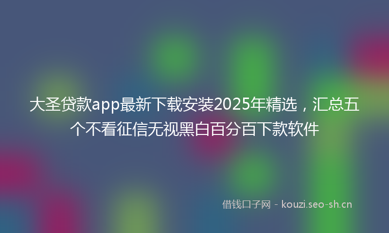 大圣贷款app最新下载安装2025年精选，汇总五个不看征信无视黑白百分百下款软件