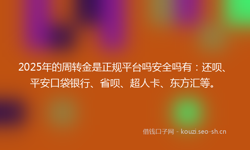 2025年的周转金是正规平台吗安全吗有：还呗、平安口袋银行、省呗、超人卡、东方汇等。
