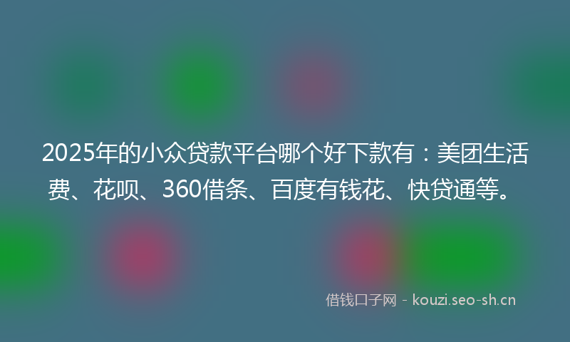 2025年的小众贷款平台哪个好下款有：美团生活费、花呗、360借条、百度有钱花、快贷通等。