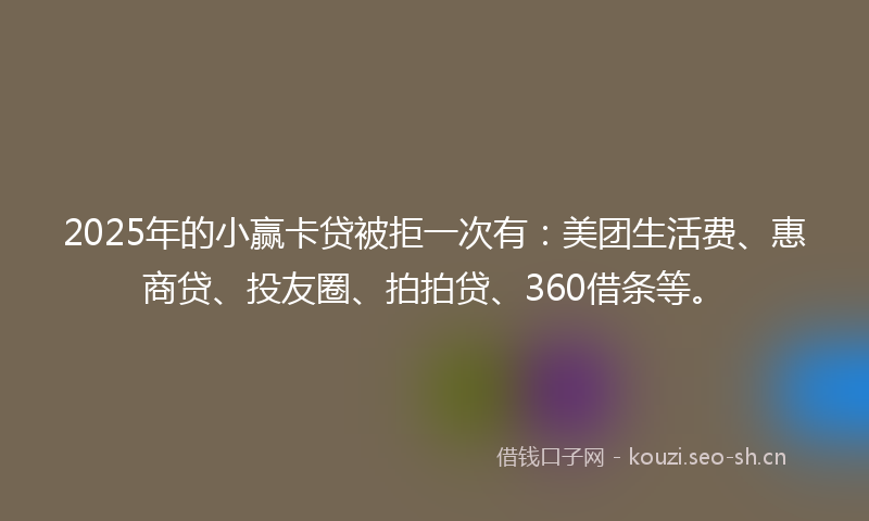 2025年的小赢卡贷被拒一次有：美团生活费、惠商贷、投友圈、拍拍贷、360借条等。