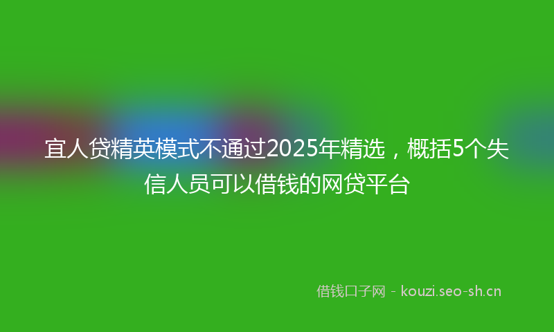 宜人贷精英模式不通过2025年精选，概括5个失信人员可以借钱的网贷平台