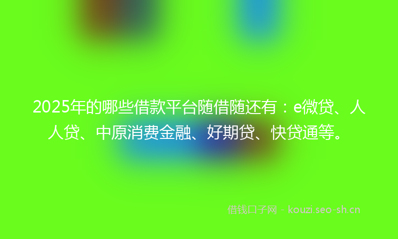 2025年的哪些借款平台随借随还有：e微贷、人人贷、中原消费金融、好期贷、快贷通等。