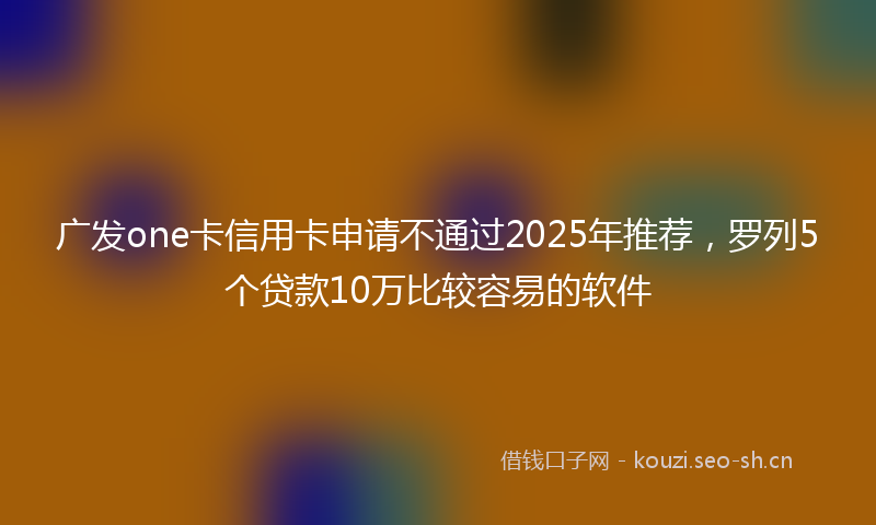 广发one卡信用卡申请不通过2025年推荐，罗列5个贷款10万比较容易的软件