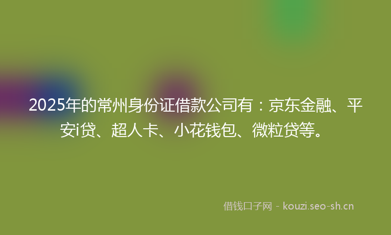 2025年的常州身份证借款公司有：京东金融、平安i贷、超人卡、小花钱包、微粒贷等。