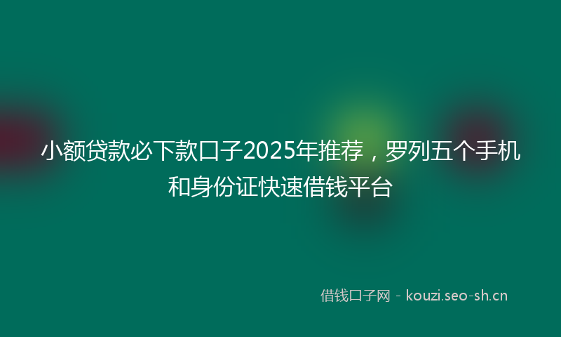 小额贷款必下款口子2025年推荐，罗列五个手机和身份证快速借钱平台
