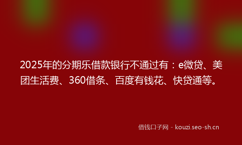 2025年的分期乐借款银行不通过有：e微贷、美团生活费、360借条、百度有钱花、快贷通等。