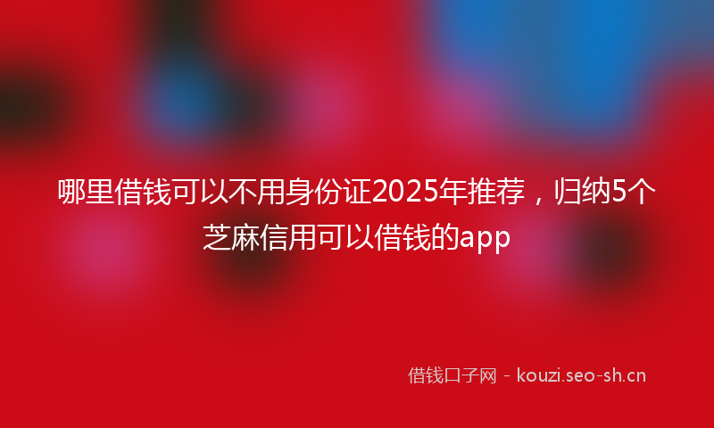哪里借钱可以不用身份证2025年推荐，归纳5个芝麻信用可以借钱的app