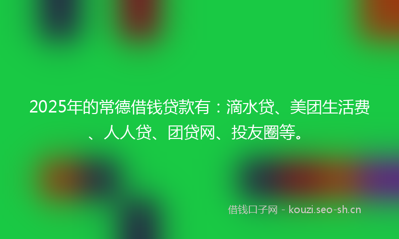 2025年的常德借钱贷款有:滴水贷、美团生活费、人人贷、团贷网、投友圈等。