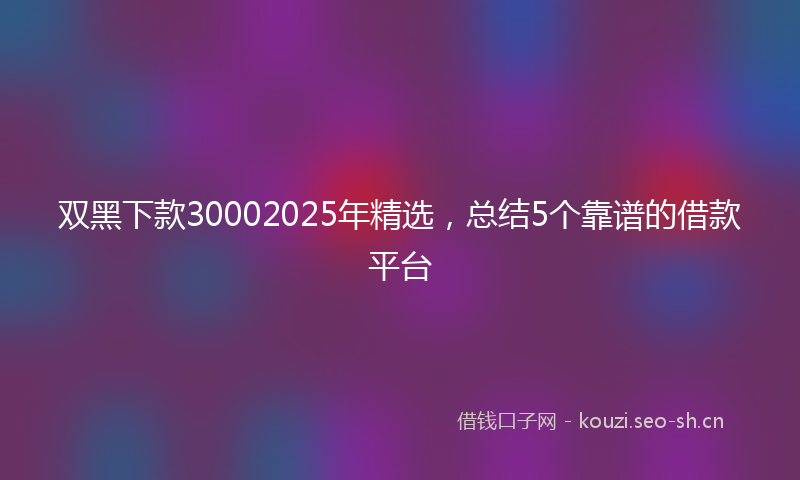 双黑下款30002025年精选，总结5个靠谱的借款平台