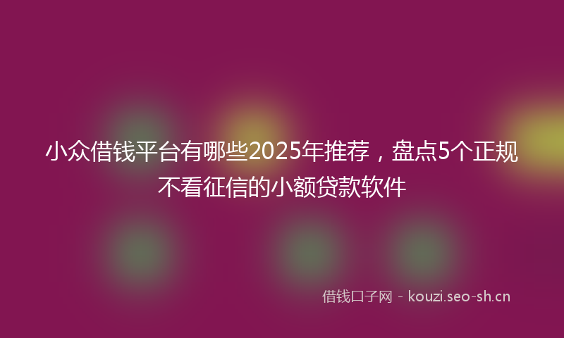 小众借钱平台有哪些2025年推荐，盘点5个正规不看征信的小额贷款软件
