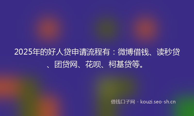 2025年的好人贷申请流程有：微博借钱、读秒贷、团贷网、花呗、柯基贷等。