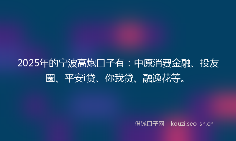 2025年的宁波高炮口子有：中原消费金融、投友圈、平安i贷、你我贷、融逸花等。