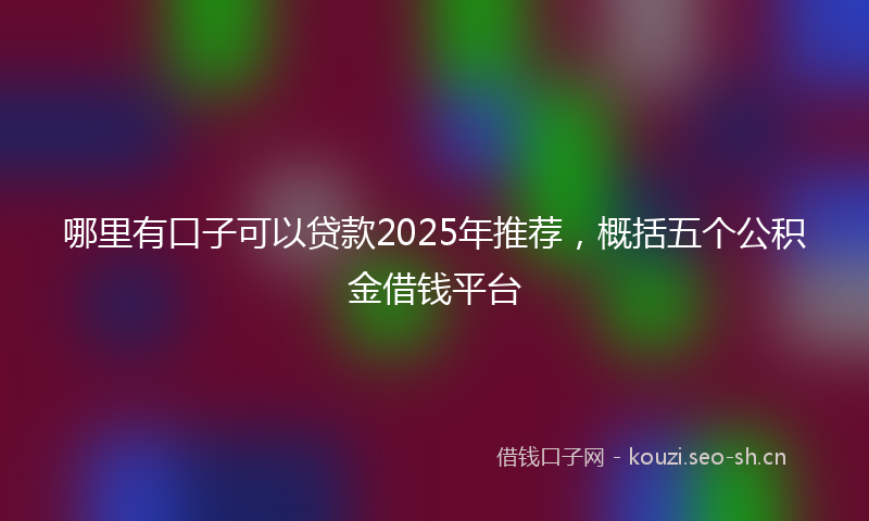 哪里有口子可以贷款2025年推荐，概括五个公积金借钱平台