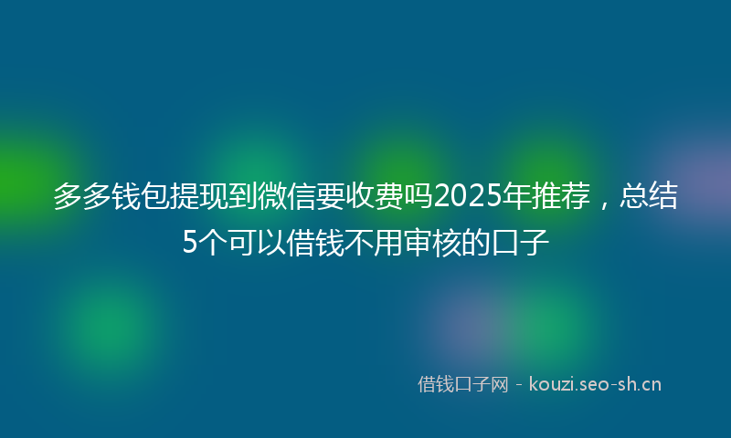 多多钱包提现到微信要收费吗2025年推荐，总结5个可以借钱不用审核的口子
