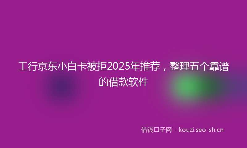 工行京东小白卡被拒2025年推荐，整理五个靠谱的借款软件