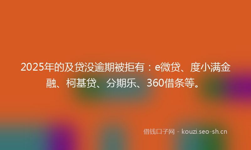 2025年的及贷没逾期被拒有：e微贷、度小满金融、柯基贷、分期乐、360借条等。