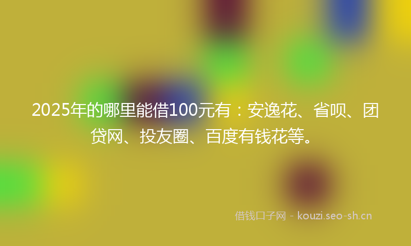 2025年的哪里能借100元有：安逸花、省呗、团贷网、投友圈、百度有钱花等。
