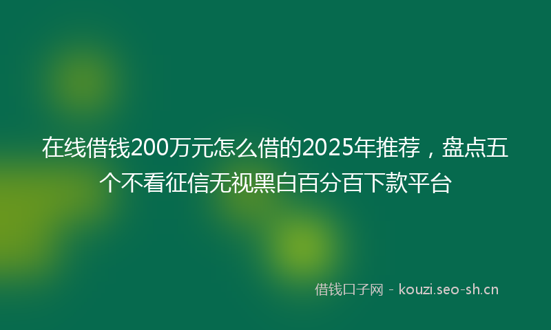 在线借钱200万元怎么借的2025年推荐，盘点五个不看征信无视黑白百分百下款平台