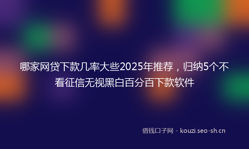 哪家网贷下款几率大些2025年推荐，归纳5个不看征信无视黑白百分百下款软件