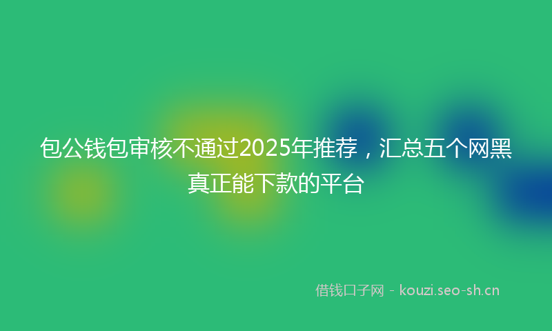 包公钱包审核不通过2025年推荐，汇总五个网黑真正能下款的平台