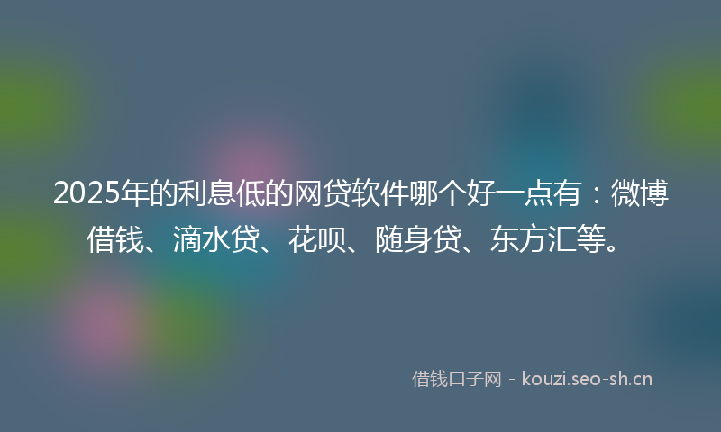 2025年的利息低的网贷软件哪个好一点有：微博借钱、滴水贷、花呗、随身贷、东方汇等。