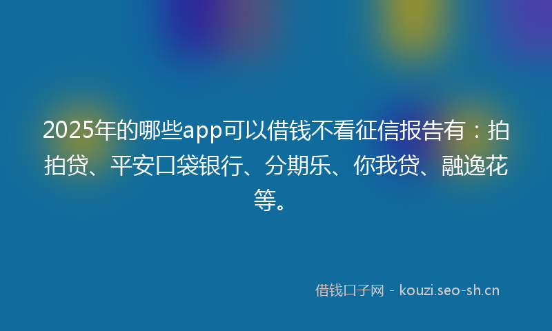 2025年的哪些app可以借钱不看征信报告有：拍拍贷、平安口袋银行、分期乐、你我贷、融逸花等。