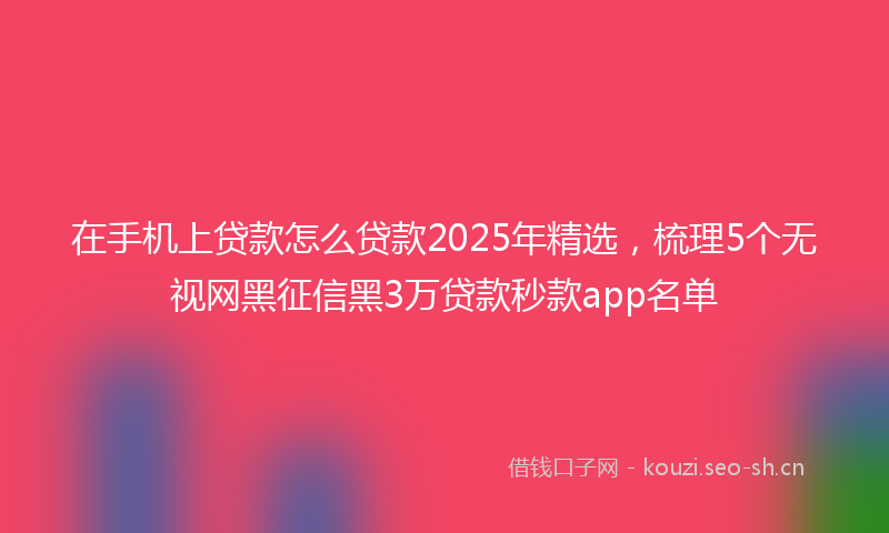 在手机上贷款怎么贷款2025年精选，梳理5个无视网黑征信黑3万贷款秒款app名单