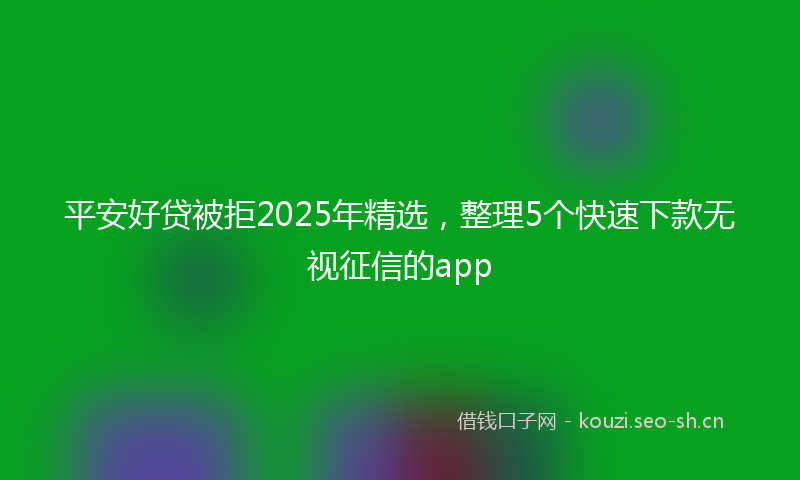 平安好贷被拒2025年精选，整理5个快速下款无视征信的app